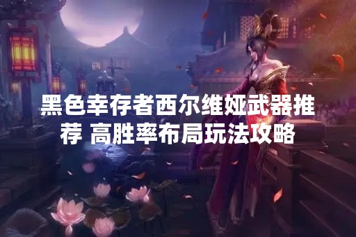 黑色幸存者西尔维娅武器推荐 高胜率布局玩法攻略