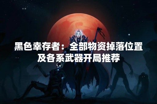 黑色幸存者：全部物资掉落位置及各系武器开局推荐