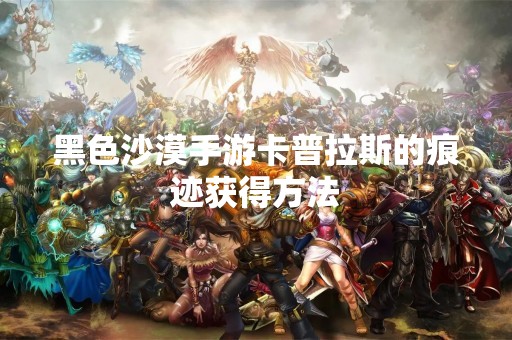 黑色沙漠手游卡普拉斯的痕迹获得方法
