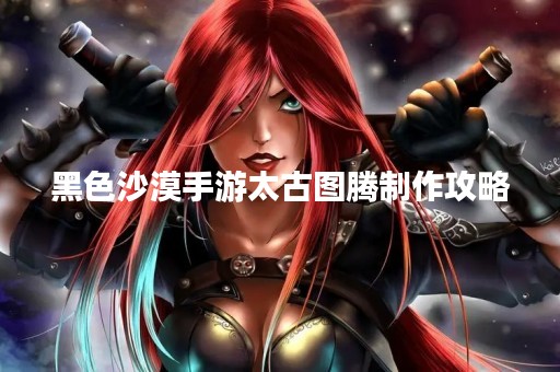 黑色沙漠手游太古图腾制作攻略