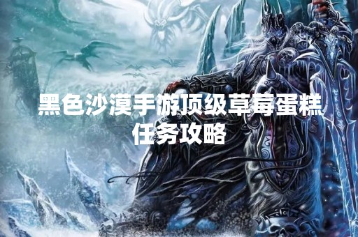 黑色沙漠手游顶级草莓蛋糕任务攻略