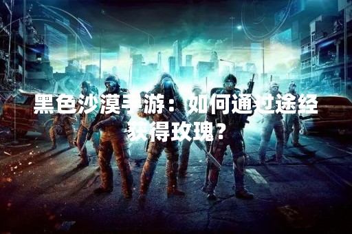 黑色沙漠手游：如何通过途经获得玫瑰？