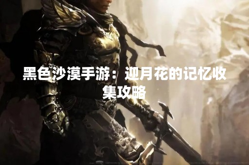 黑色沙漠手游：迎月花的记忆收集攻略