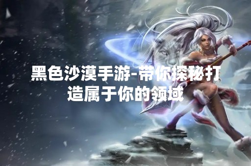 黑色沙漠手游-带你探秘打造属于你的领域