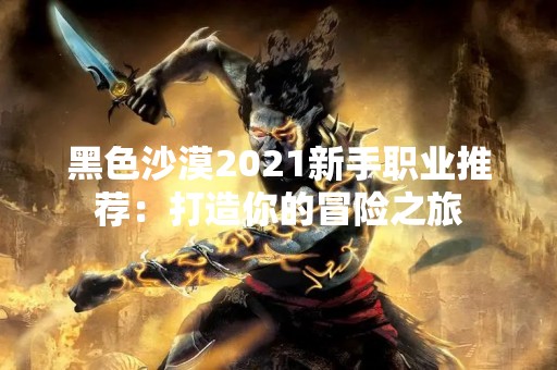 黑色沙漠2021新手职业推荐：打造你的冒险之旅
