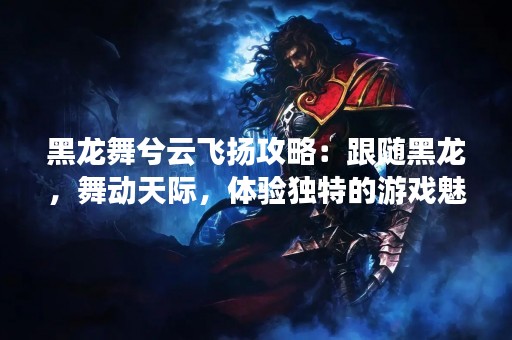 黑龙舞兮云飞扬攻略：跟随黑龙，舞动天际，体验独特的游戏魅力