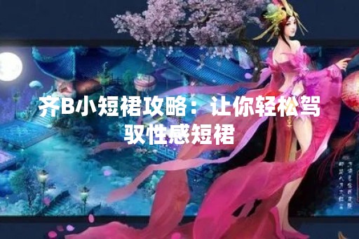 齐B小短裙攻略：让你轻松驾驭性感短裙
