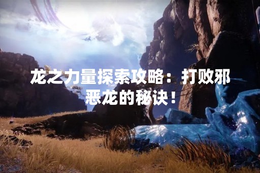 龙之力量探索攻略：打败邪恶龙的秘诀！