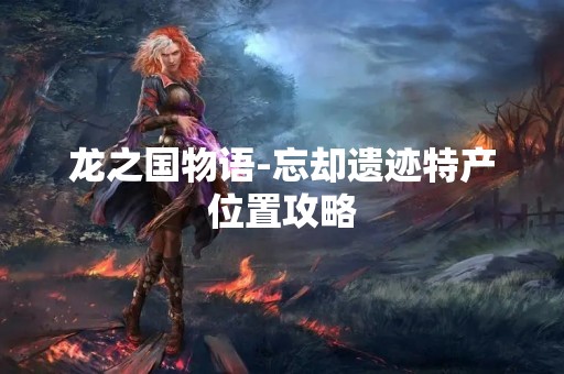 龙之国物语-忘却遗迹特产位置攻略