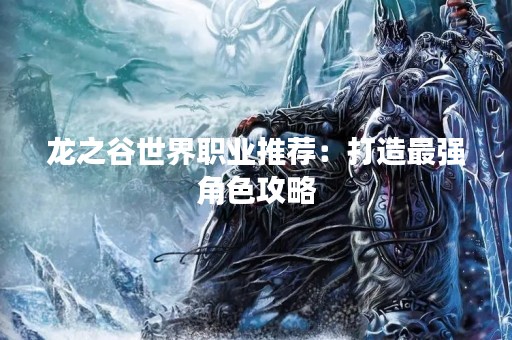 龙之谷世界职业推荐：打造最强角色攻略