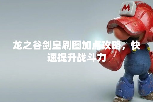龙之谷剑皇刷图加点攻略，快速提升战斗力