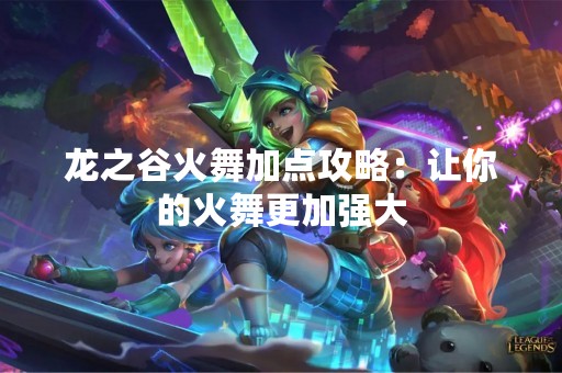 龙之谷火舞加点攻略：让你的火舞更加强大