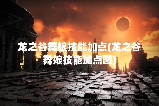 龙之谷舞娘技能加点(龙之谷舞娘技能加点图)