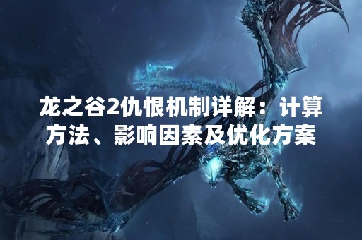 龙之谷2仇恨机制详解：计算方法、影响因素及优化方案