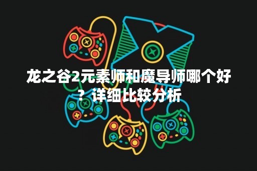 龙之谷2元素师和魔导师哪个好？详细比较分析