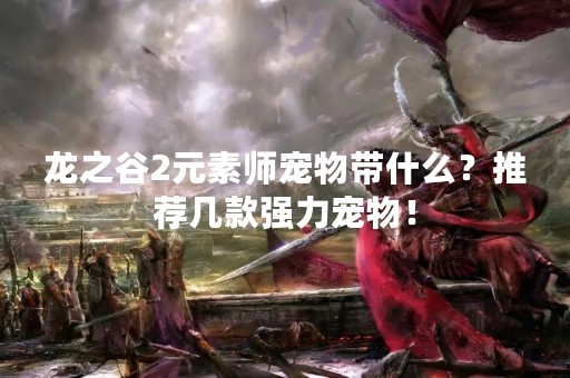 龙之谷2元素师宠物带什么？推荐几款强力宠物！