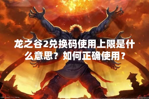 龙之谷2兑换码使用上限是什么意思？如何正确使用？
