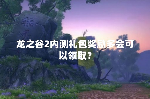 龙之谷2内测礼包奖励多会可以领取？