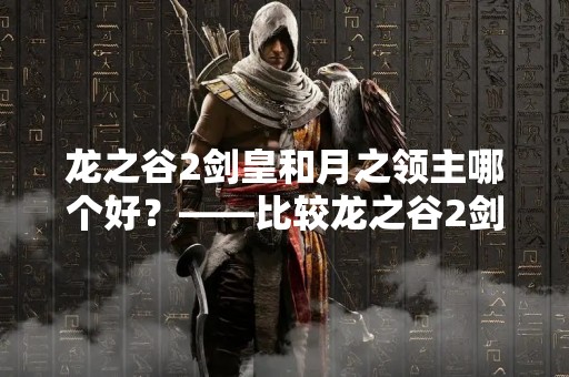 龙之谷2剑皇和月之领主哪个好？——比较龙之谷2剑皇和月之领主的优缺点