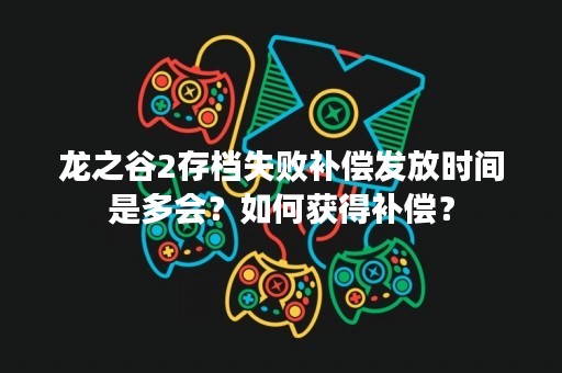 龙之谷2存档失败补偿发放时间是多会？如何获得补偿？
