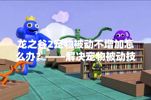 龙之谷2宠物被动不增加怎么办？——解决宠物被动技能不增加的问题