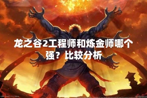 龙之谷2工程师和炼金师哪个强？比较分析