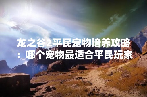 龙之谷2平民宠物培养攻略：哪个宠物最适合平民玩家？