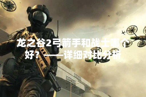 龙之谷2弓箭手和战士哪个好？——详细对比分析