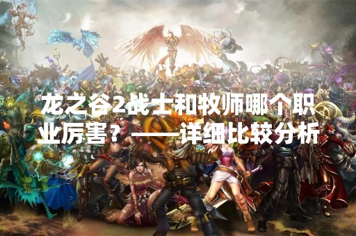 龙之谷2战士和牧师哪个职业厉害？——详细比较分析