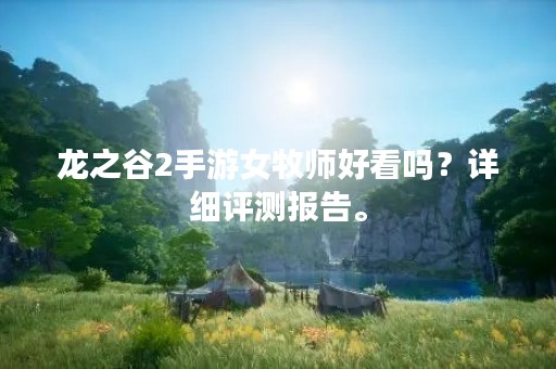 龙之谷2手游女牧师好看吗？详细评测报告。