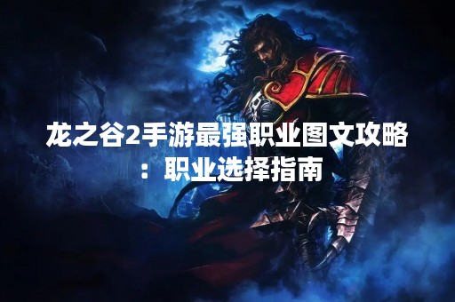 龙之谷2手游最强职业图文攻略：职业选择指南