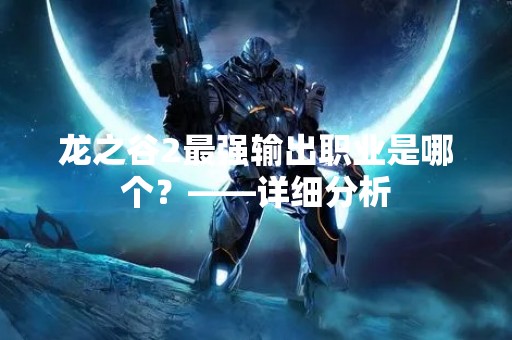 龙之谷2最强输出职业是哪个？——详细分析