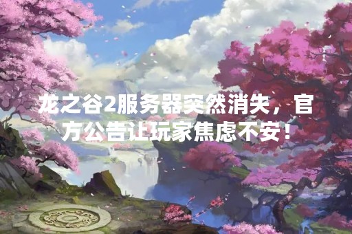 龙之谷2服务器突然消失，官方公告让玩家焦虑不安！