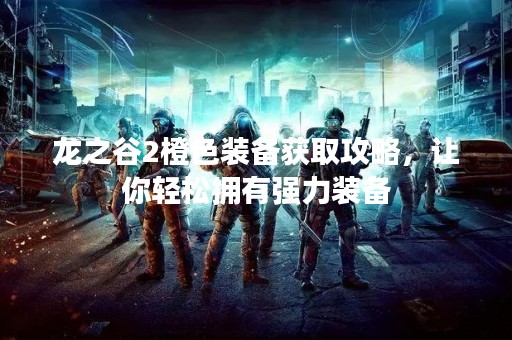 龙之谷2橙色装备获取攻略，让你轻松拥有强力装备