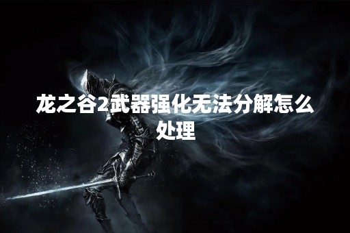 龙之谷2武器强化无法分解怎么处理