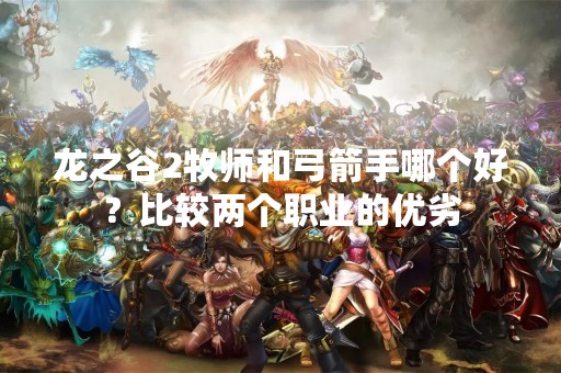 龙之谷2牧师和弓箭手哪个好？比较两个职业的优劣