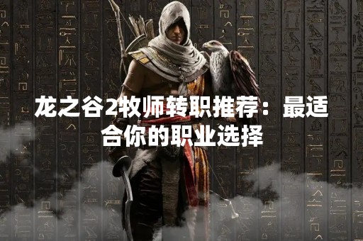 龙之谷2牧师转职推荐：最适合你的职业选择