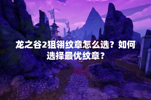 龙之谷2狙翎纹章怎么选？如何选择最优纹章？