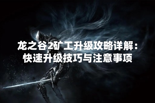 龙之谷2矿工升级攻略详解：快速升级技巧与注意事项