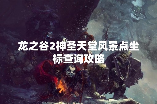 龙之谷2神圣天堂风景点坐标查询攻略