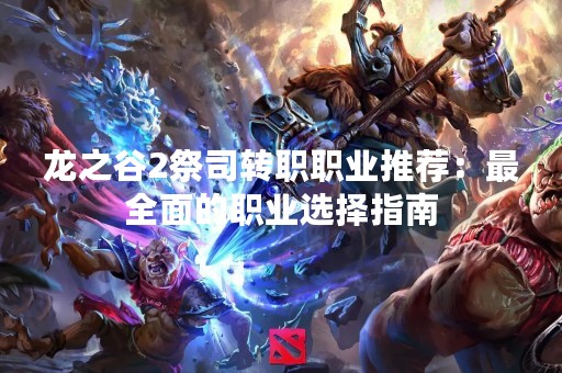 龙之谷2祭司转职职业推荐：最全面的职业选择指南