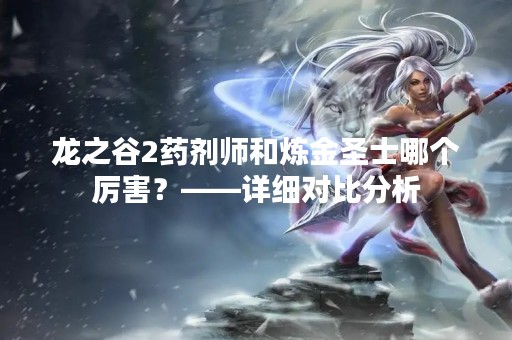 龙之谷2药剂师和炼金圣士哪个厉害？——详细对比分析