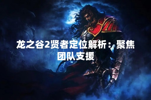龙之谷2贤者定位解析：聚焦团队支援