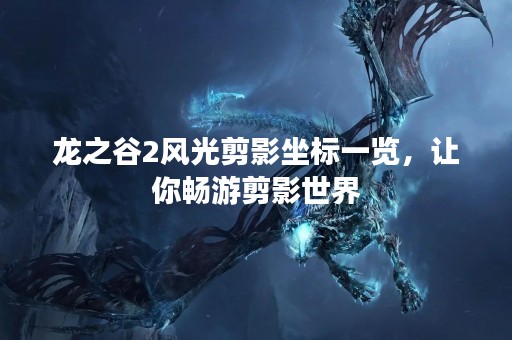 龙之谷2风光剪影坐标一览，让你畅游剪影世界