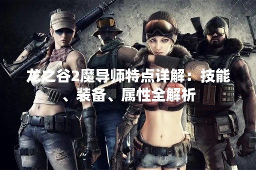 龙之谷2魔导师特点详解：技能、装备、属性全解析