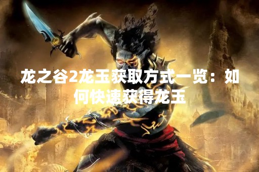 龙之谷2龙玉获取方式一览：如何快速获得龙玉