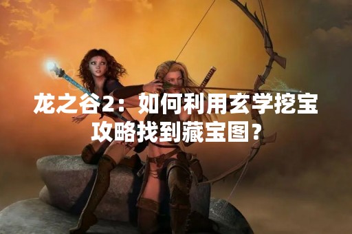 龙之谷2：如何利用玄学挖宝攻略找到藏宝图？