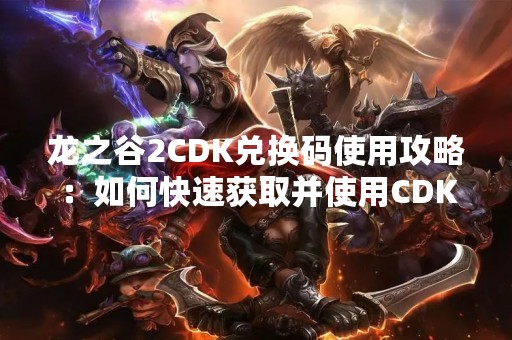 龙之谷2CDK兑换码使用攻略：如何快速获取并使用CDK