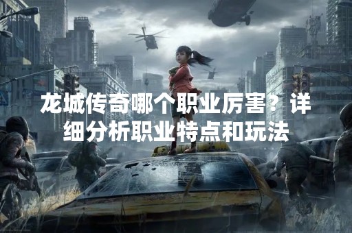 龙城传奇哪个职业厉害？详细分析职业特点和玩法