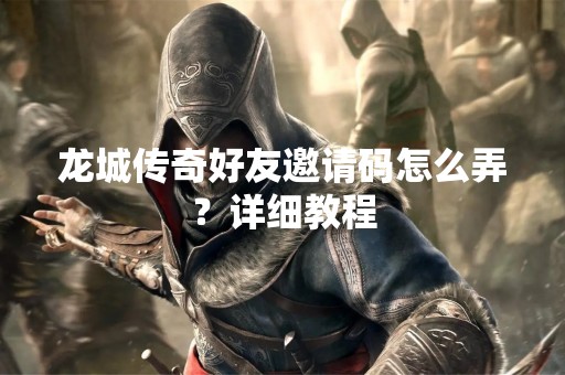 龙城传奇好友邀请码怎么弄？详细教程